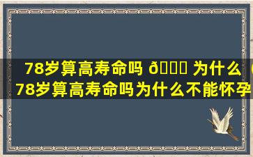 78岁算高寿命吗 🕊 为什么（78岁算高寿命吗为什么不能怀孕）